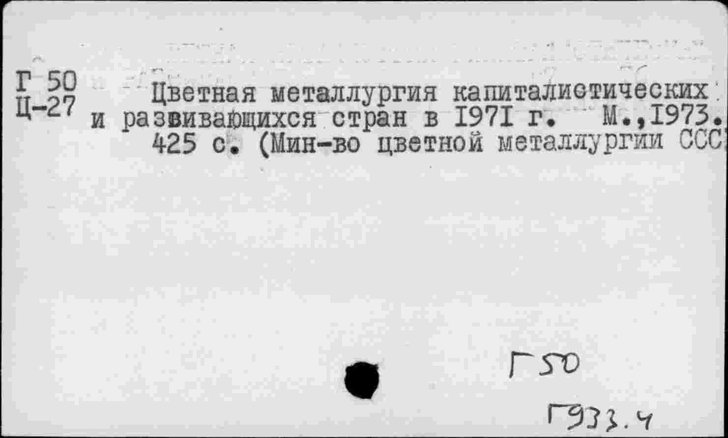 ﻿£ Цветная металлургия капиталистических.
и развивающихся стран в 1971 г. М.,1973.
425 с. (Мин-во цветной металлургии ССС
